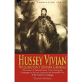 Hussey Vivian: Wellington's Hussar General: the Career of Richard Hussey Vivian During the Campaigns in the Low Countries, the Peninsular War & the Wa