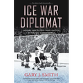 Ice War Diplomat: Hockey Meets Cold War Politics at the 1972 Summit Series