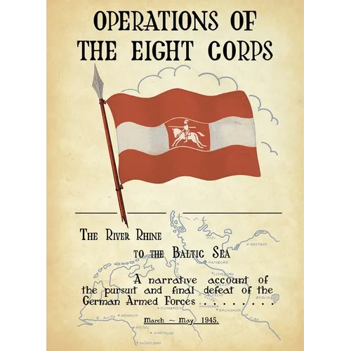 OPERATIONS OF THE EIGHTH CORPS The River Rhine to the Baltic Sea. A narrative account of the pursuit and final defeat of the German Armed Forces March