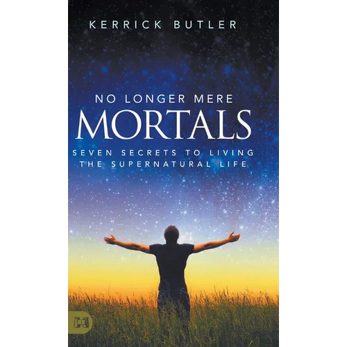 No Longer Mere Mortals: Seven Secrets to Living the Supernatural Life