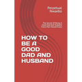 How to Be a Good Dad and Husband: The Secret Of Being A Good Dad And Husband Every Man Should Know