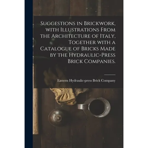 Suggestions in Brickwork, With Illustrations From the Architecture of Italy, Together With a Catalogue of Bricks Made by the Hydraulic-press Brick Com