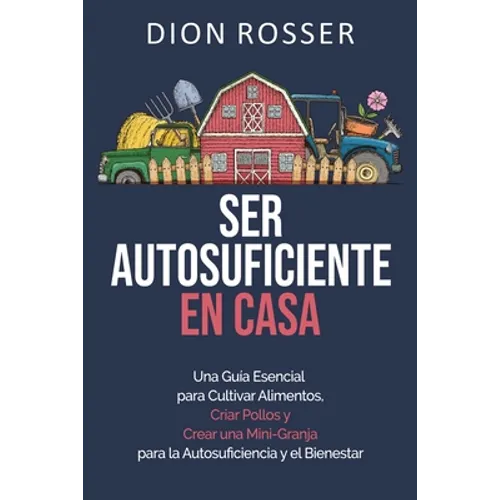 Ser autosuficiente en casa: Una guía esencial para cultivar alimentos, criar pollos y crear una mini-granja para la autosuficiencia y el bienestar