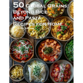 50 Global Grains: Beyond Rice and Pasta Recipes for Home: Beyond Rice and Pasta Recipes for Home
