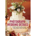 Photograph Wedding Details: A Guide to Documenting Jewelry, Cakes, Flowers, Décor, and More