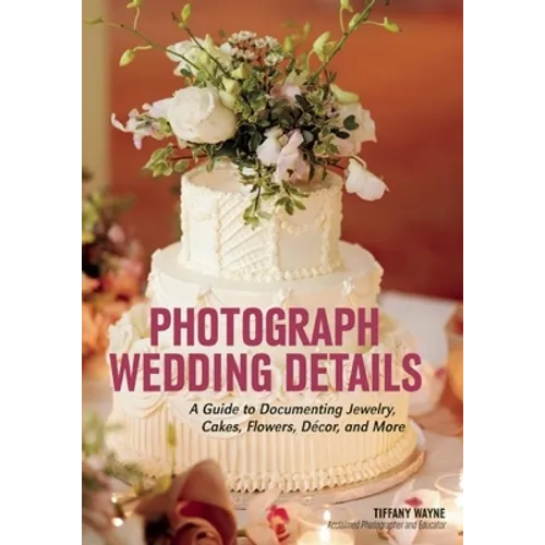 Photograph Wedding Details: A Guide to Documenting Jewelry, Cakes, Flowers, Décor, and More
