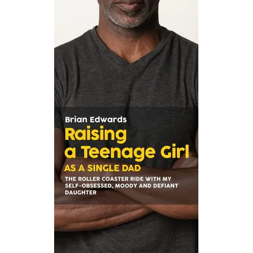 Raising a Teenage Daughter as a Single Dad: The Roller Coaster Ride With My Self-Obsessed, Moody and Defiant Daughter