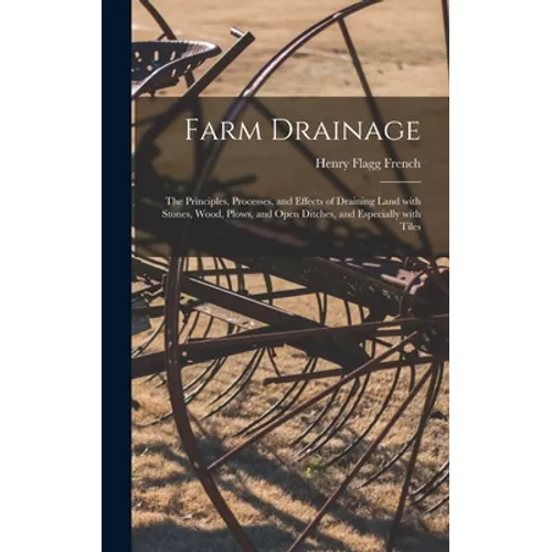 Farm Drainage: the Principles, Processes, and Effects of Draining Land With Stones, Wood, Plows, and Open Ditches, and Especially With Tiles