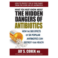 What You Must Know about the Hidden Dangers of Antibiotics: How the Side Effects of Six Popular Antibiotics Can Destroy Your Health