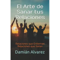 El Arte de Sanar tus Relaciones: Relaciones que Enferman, Relaciones que Sanan