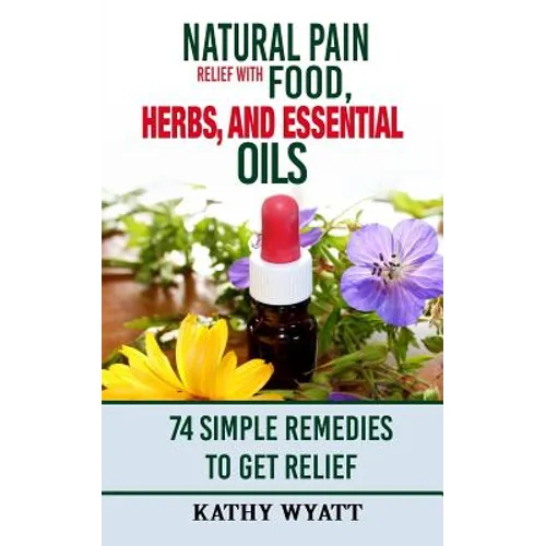 Natural Pain Relief with Food, Herbs, and Essential Oils: 74 Simple Remedies to Get Relief