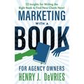 Marketing With A Book For Agency Owners: 22 Insights for Writing the Right Book to Find New Clients Now