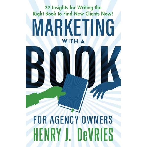 Marketing With A Book For Agency Owners: 22 Insights for Writing the Right Book to Find New Clients Now