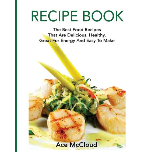 Recipe Book: The Best Food Recipes That Are Delicious, Healthy, Great For Energy And Easy To Make