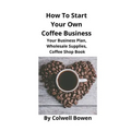 How To Start Your Own Coffee Business: Your Business Plan, Wholesale Supplies, Coffee Shop Book