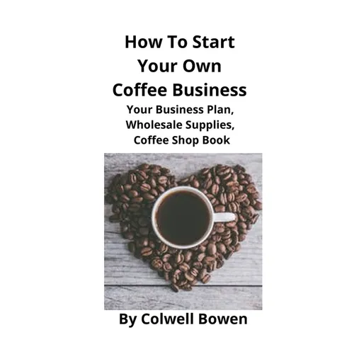 How To Start Your Own Coffee Business: Your Business Plan, Wholesale Supplies, Coffee Shop Book