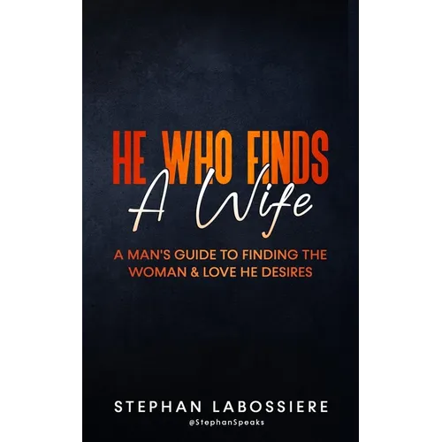 He Who Finds A Wife: A Man's Guide to Finding the Woman and Love He Desires