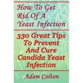 How To Get Rid Of A Yeast Infection: 330 Great Tips To Prevent And Cure Candida Yeast Infection