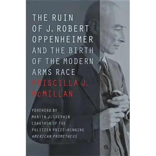 The Ruin of J. Robert Oppenheimer: And the Birth of the Modern Arms Race