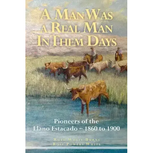 A Man Was a Real Man In Them Days: Pioneers of the Llano Estacado--1860 to 1900