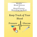 Weekly Blood Glucose & Blood Pressure Recording Log Book: Keep Track of Your Blood Glucose and Blood Pressure