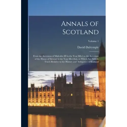 Annals of Scotland: From the Accession of Malcolm III in the Year Mlvii to the Accession of the House of Stewart in the Year Mccclxxi, to