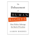 The Debasement of Human Rights: How Politics Sabotage the Ideal of Freedom