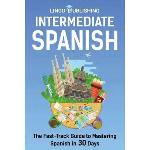 Intermediate Spanish: The Fast-Track Guide to Mastering Spanish in 30 Days