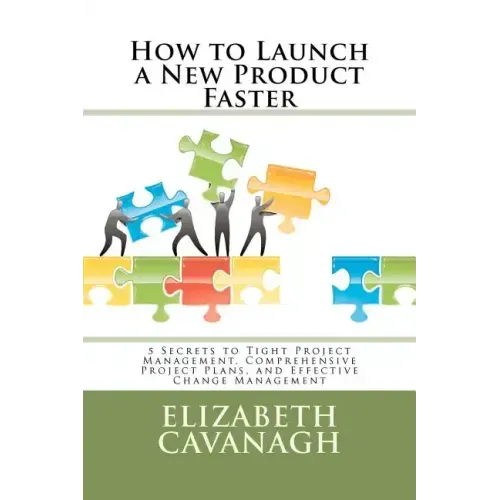 How to Launch a New Product Faster: 5 Secrets to Tight Project Management, Comprehensive Project Plans, and Effective Change Management