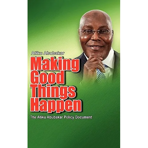 Making Good Things Happen: The Atiku Abubakar Policy Document big font)P