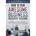 How to Run Awesome Business Discovery Sessions: Modern, Client-Interactive Requirements Analysis Sessions