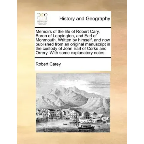 Memoirs of the Life of Robert Cary, Baron of Leppington, and Earl of Monmouth. Written by Himself, and Now Published from an Original Manuscript in th