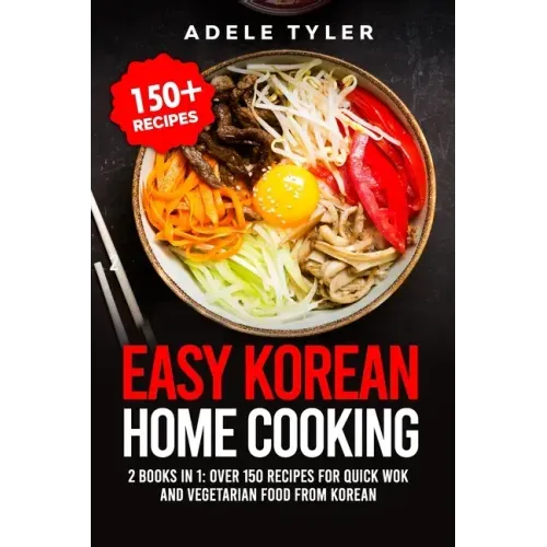 Easy Korean Home Cooking: 2 Books In 1: Over 150 Recipes For Quick Wok And Vegetarian Food From Korean