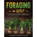 Foraging in 2021: The Ultimate Guide to Foraging and Preparing Edible Wild Plants With Over 50 Plant Based Recipes
