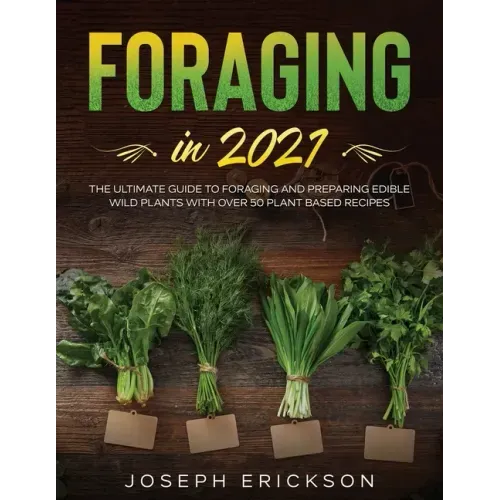 Foraging in 2021: The Ultimate Guide to Foraging and Preparing Edible Wild Plants With Over 50 Plant Based Recipes