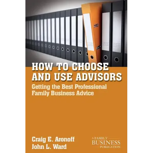 How to Choose and Use Advisors: Getting the Best Professional Family Business Advice