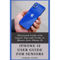 iPhone 12 User Guide for Seniors: Illustrated Guide with Expert Tips and Tricks to Master your iPhone 12