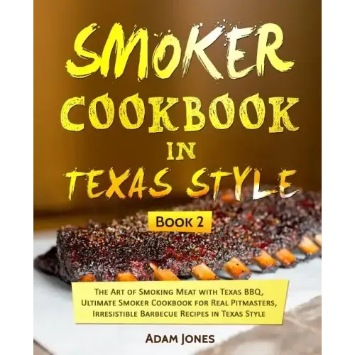 Smoker Cookbook in Texas Style: The Art of Smoking Meat with Texas BBQ, Ultimate Smoker Cookbook for Real Pitmasters, Irresistible Barbecue Recipes in