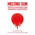 Melting Sun: The History of Nuclear Power in Japan and the Disaster at Fukushima Daiichi