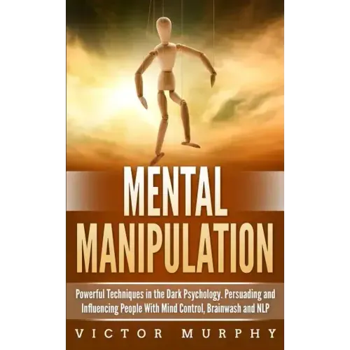 Mental Manipulation: Powerful Techniques in the Dark Psychology. Persuading and Influencing People With Mind Control, Brainwash and NLP