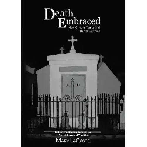 Death Embraced: New Orleans Tombs and Burial Customs, Behind the Scenes Accounts of Decay, Love and Tradition