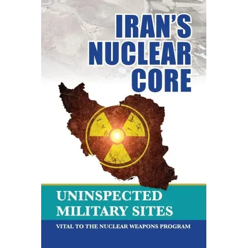 Iran's Nuclear Core: Uninspected Military Sites, Vital to the Nuclear Weapons Program