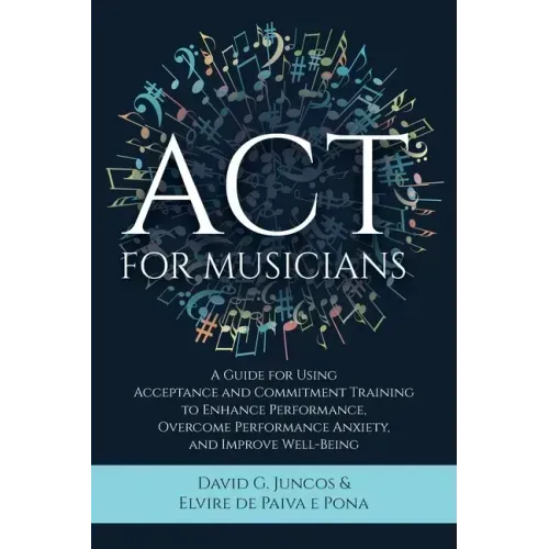 ACT for Musicians: A Guide for Using Acceptance and Commitment Training to Enhance Performance, Overcome Performance Anxiety, and Improve Well-Being