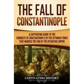 The Fall of Constantinople: A Captivating Guide to the Conquest of Constantinople by the Ottoman Turks that Marked the end of the Byzantine Empire