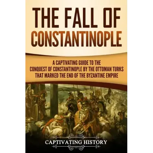 The Fall of Constantinople: A Captivating Guide to the Conquest of Constantinople by the Ottoman Turks that Marked the end of the Byzantine Empire