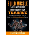 BLOOD FLOW RESTRICTION TRAINING (BFR) - Build Muscle Fast/Safe: The Complete Practical Guide on Blood Flow Restriction/BFR/Kaatsu/Occlusion Training a