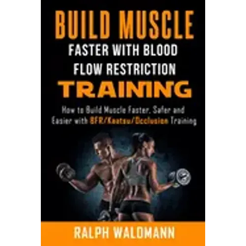 BLOOD FLOW RESTRICTION TRAINING (BFR) - Build Muscle Fast/Safe: The Complete Practical Guide on Blood Flow Restriction/BFR/Kaatsu/Occlusion Training a