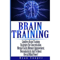 Brain Training - Limitless Brain Training Strategies For Concentration, Mental Clarity, Memory Improvement, Neuroplasticity, And To Boost Overall Mind