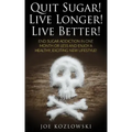 Quit Sugar! Live Longer! Live Better!: End Sugar In One Month Or Less And Enjoy A Healthy, Exciting New Life Style!