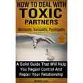 How to Deal with Toxic Partners: Narcissists, Sociopaths, Psychopaths: A Solid Guide That Will Help You Regain Control and Repair Your Relationship